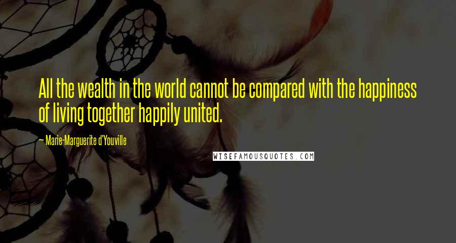 Marie-Marguerite D'Youville Quotes: All the wealth in the world cannot be compared with the happiness of living together happily united.