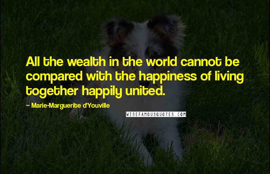 Marie-Marguerite D'Youville Quotes: All the wealth in the world cannot be compared with the happiness of living together happily united.