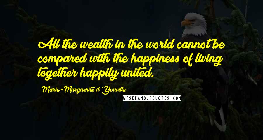 Marie-Marguerite D'Youville Quotes: All the wealth in the world cannot be compared with the happiness of living together happily united.