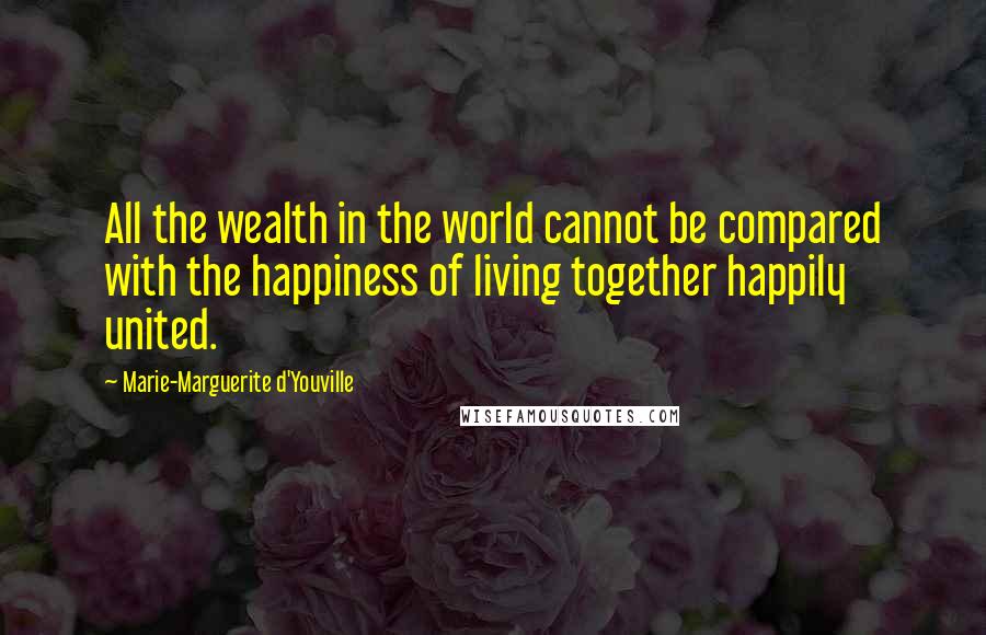 Marie-Marguerite D'Youville Quotes: All the wealth in the world cannot be compared with the happiness of living together happily united.