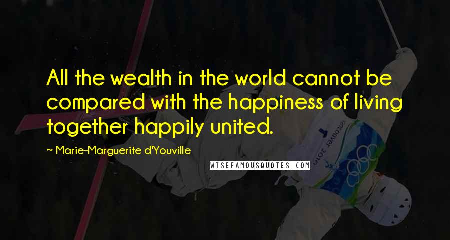 Marie-Marguerite D'Youville Quotes: All the wealth in the world cannot be compared with the happiness of living together happily united.