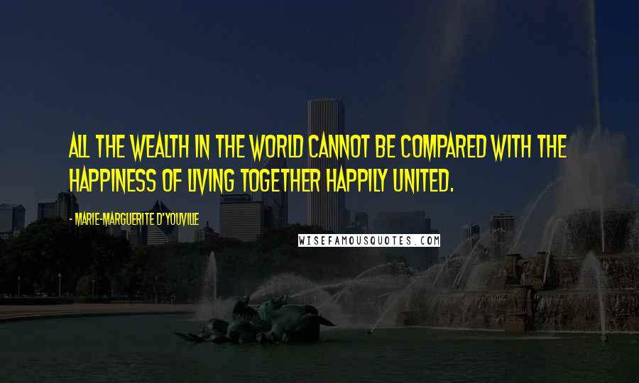 Marie-Marguerite D'Youville Quotes: All the wealth in the world cannot be compared with the happiness of living together happily united.