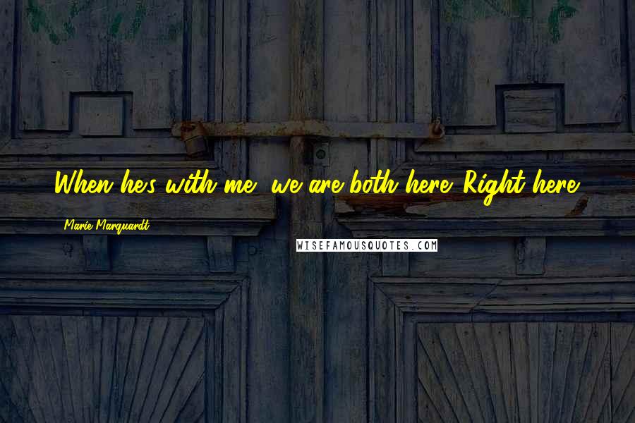 Marie Marquardt Quotes: When he's with me, we are both here. Right here.