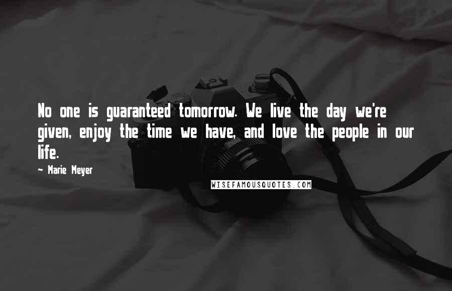 Marie Meyer Quotes: No one is guaranteed tomorrow. We live the day we're given, enjoy the time we have, and love the people in our life.