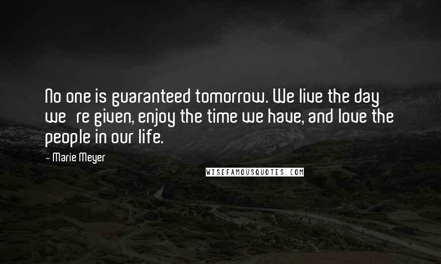 Marie Meyer Quotes: No one is guaranteed tomorrow. We live the day we're given, enjoy the time we have, and love the people in our life.