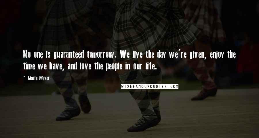 Marie Meyer Quotes: No one is guaranteed tomorrow. We live the day we're given, enjoy the time we have, and love the people in our life.