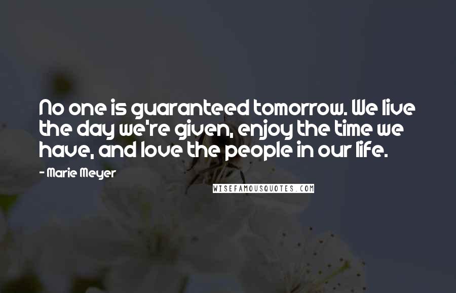 Marie Meyer Quotes: No one is guaranteed tomorrow. We live the day we're given, enjoy the time we have, and love the people in our life.