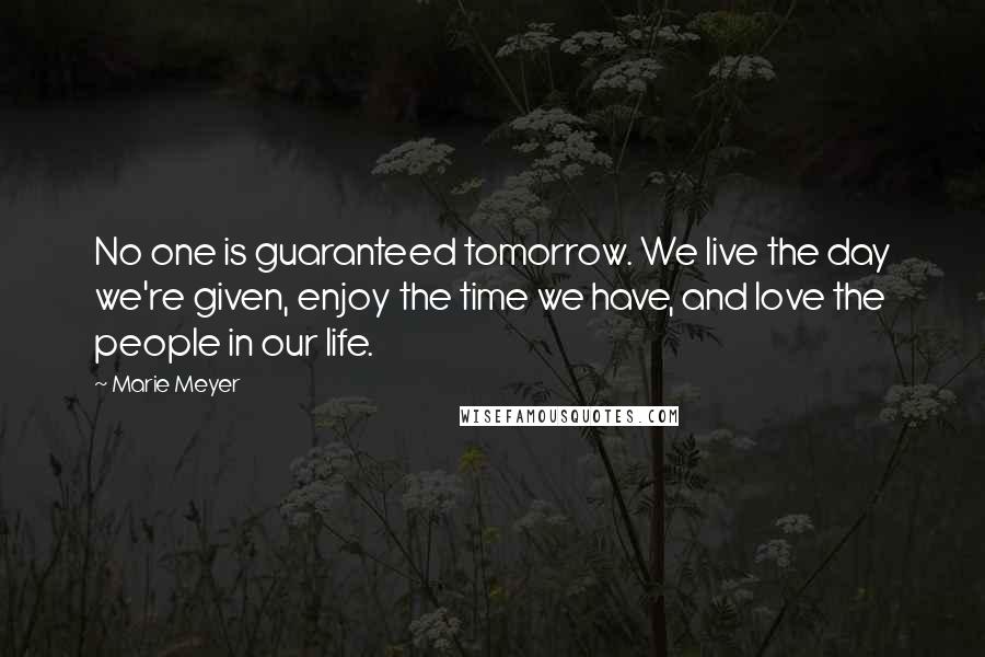 Marie Meyer Quotes: No one is guaranteed tomorrow. We live the day we're given, enjoy the time we have, and love the people in our life.