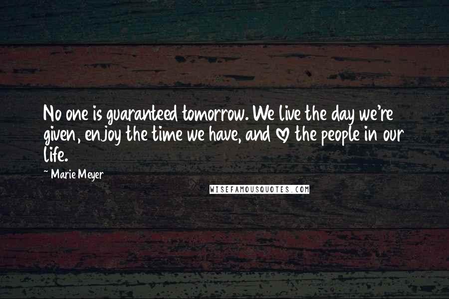 Marie Meyer Quotes: No one is guaranteed tomorrow. We live the day we're given, enjoy the time we have, and love the people in our life.