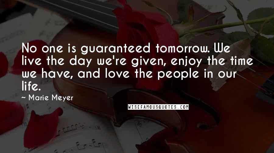 Marie Meyer Quotes: No one is guaranteed tomorrow. We live the day we're given, enjoy the time we have, and love the people in our life.