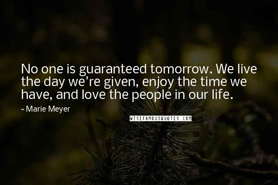Marie Meyer Quotes: No one is guaranteed tomorrow. We live the day we're given, enjoy the time we have, and love the people in our life.