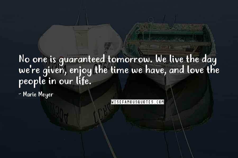 Marie Meyer Quotes: No one is guaranteed tomorrow. We live the day we're given, enjoy the time we have, and love the people in our life.