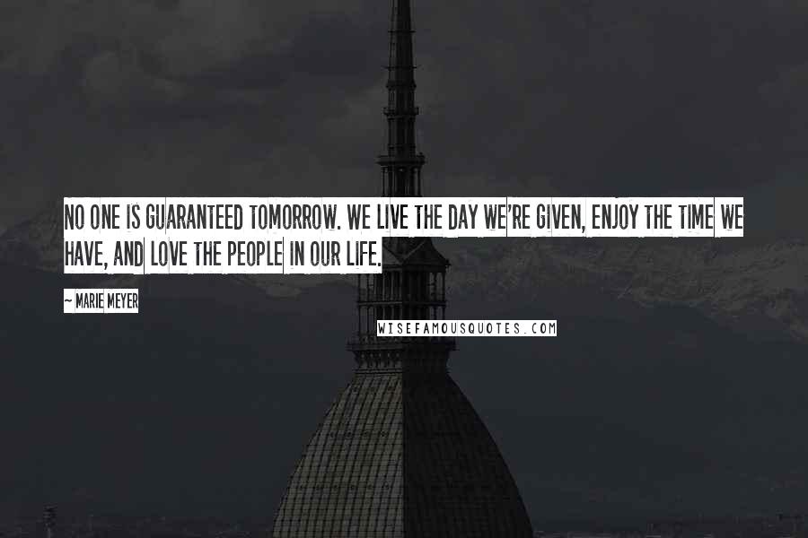 Marie Meyer Quotes: No one is guaranteed tomorrow. We live the day we're given, enjoy the time we have, and love the people in our life.