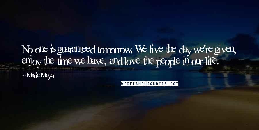 Marie Meyer Quotes: No one is guaranteed tomorrow. We live the day we're given, enjoy the time we have, and love the people in our life.