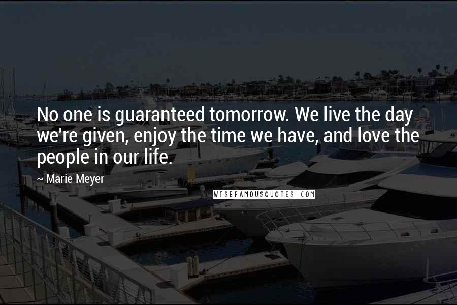 Marie Meyer Quotes: No one is guaranteed tomorrow. We live the day we're given, enjoy the time we have, and love the people in our life.