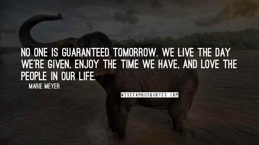 Marie Meyer Quotes: No one is guaranteed tomorrow. We live the day we're given, enjoy the time we have, and love the people in our life.