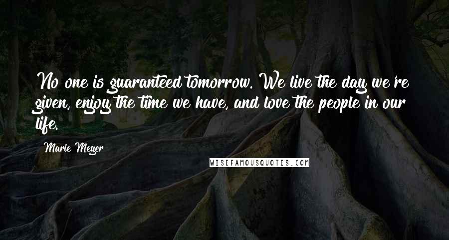 Marie Meyer Quotes: No one is guaranteed tomorrow. We live the day we're given, enjoy the time we have, and love the people in our life.