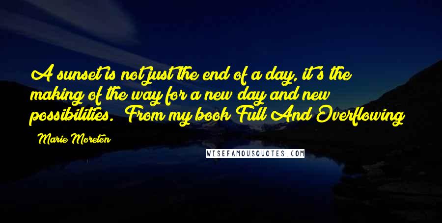 Marie Moreton Quotes: A sunset is not just the end of a day, it's the making of the way for a new day and new possibilities. (From my book Full And Overflowing)