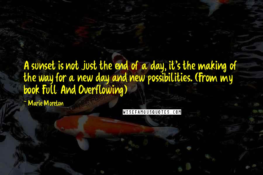 Marie Moreton Quotes: A sunset is not just the end of a day, it's the making of the way for a new day and new possibilities. (From my book Full And Overflowing)
