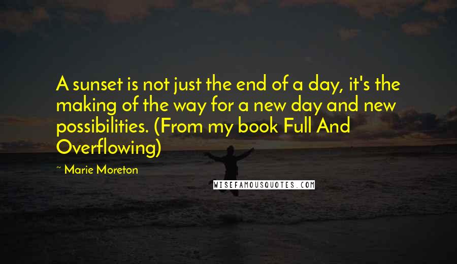 Marie Moreton Quotes: A sunset is not just the end of a day, it's the making of the way for a new day and new possibilities. (From my book Full And Overflowing)