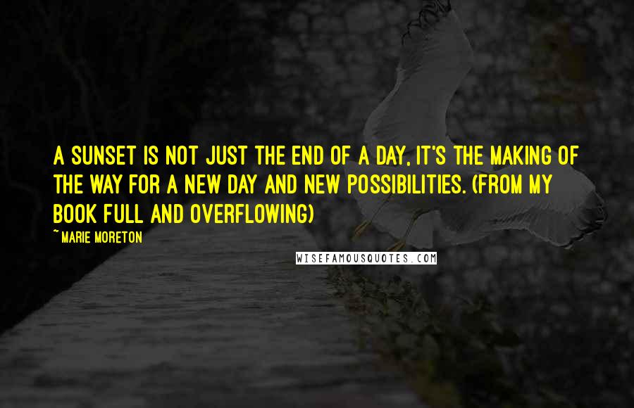 Marie Moreton Quotes: A sunset is not just the end of a day, it's the making of the way for a new day and new possibilities. (From my book Full And Overflowing)