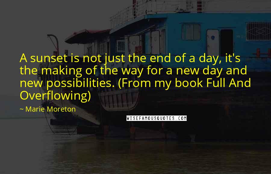 Marie Moreton Quotes: A sunset is not just the end of a day, it's the making of the way for a new day and new possibilities. (From my book Full And Overflowing)