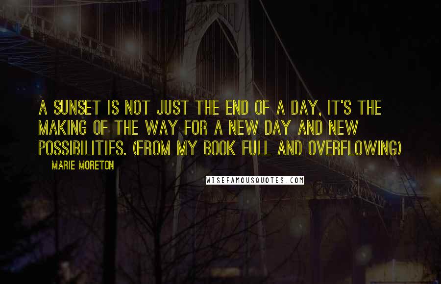 Marie Moreton Quotes: A sunset is not just the end of a day, it's the making of the way for a new day and new possibilities. (From my book Full And Overflowing)