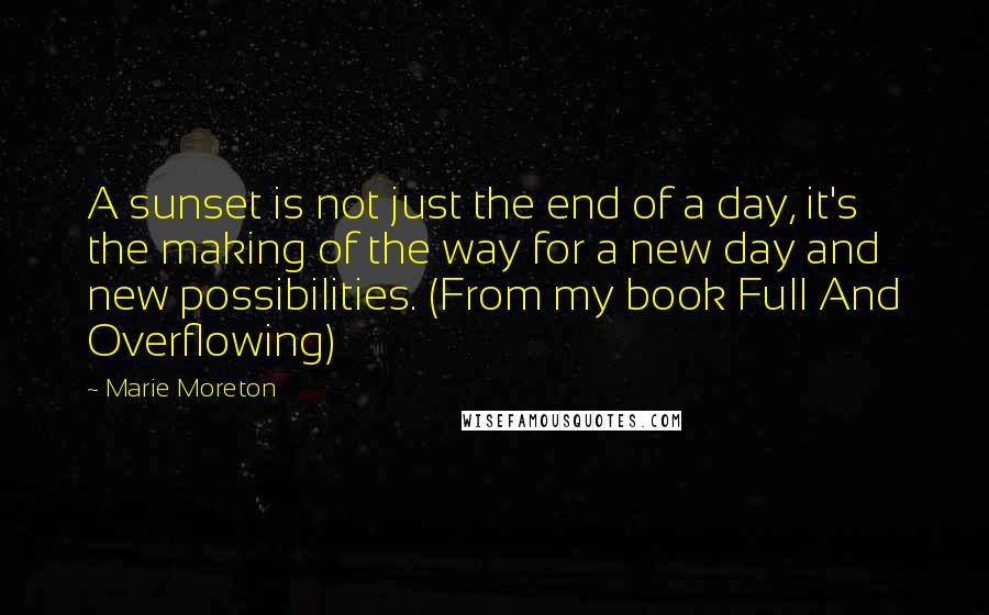 Marie Moreton Quotes: A sunset is not just the end of a day, it's the making of the way for a new day and new possibilities. (From my book Full And Overflowing)