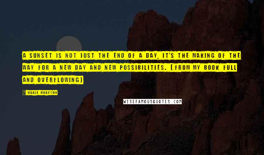Marie Moreton Quotes: A sunset is not just the end of a day, it's the making of the way for a new day and new possibilities. (From my book Full And Overflowing)