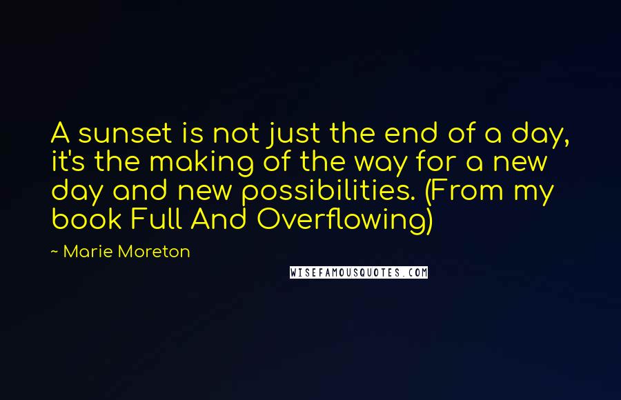 Marie Moreton Quotes: A sunset is not just the end of a day, it's the making of the way for a new day and new possibilities. (From my book Full And Overflowing)