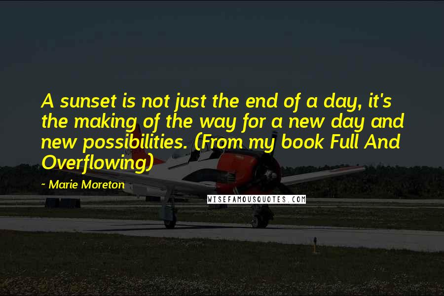 Marie Moreton Quotes: A sunset is not just the end of a day, it's the making of the way for a new day and new possibilities. (From my book Full And Overflowing)