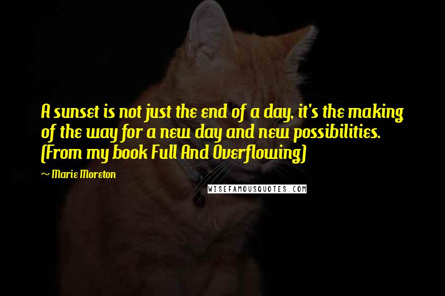 Marie Moreton Quotes: A sunset is not just the end of a day, it's the making of the way for a new day and new possibilities. (From my book Full And Overflowing)