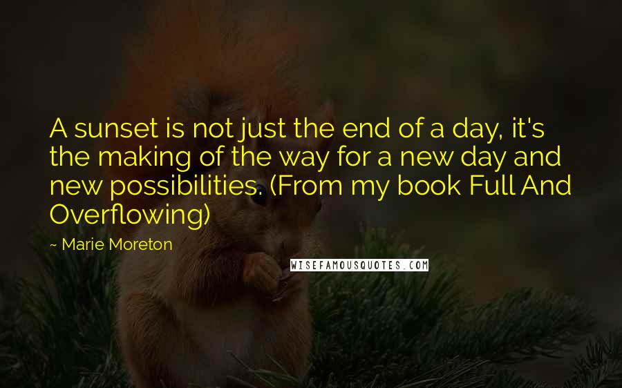 Marie Moreton Quotes: A sunset is not just the end of a day, it's the making of the way for a new day and new possibilities. (From my book Full And Overflowing)