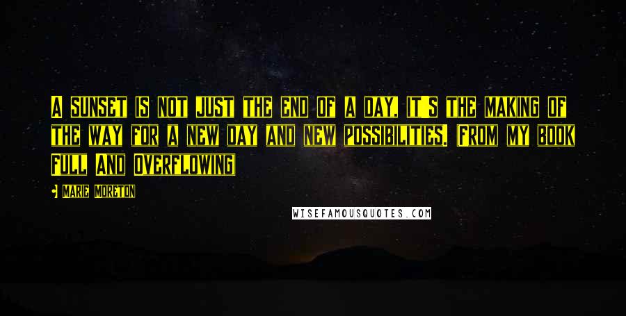 Marie Moreton Quotes: A sunset is not just the end of a day, it's the making of the way for a new day and new possibilities. (From my book Full And Overflowing)
