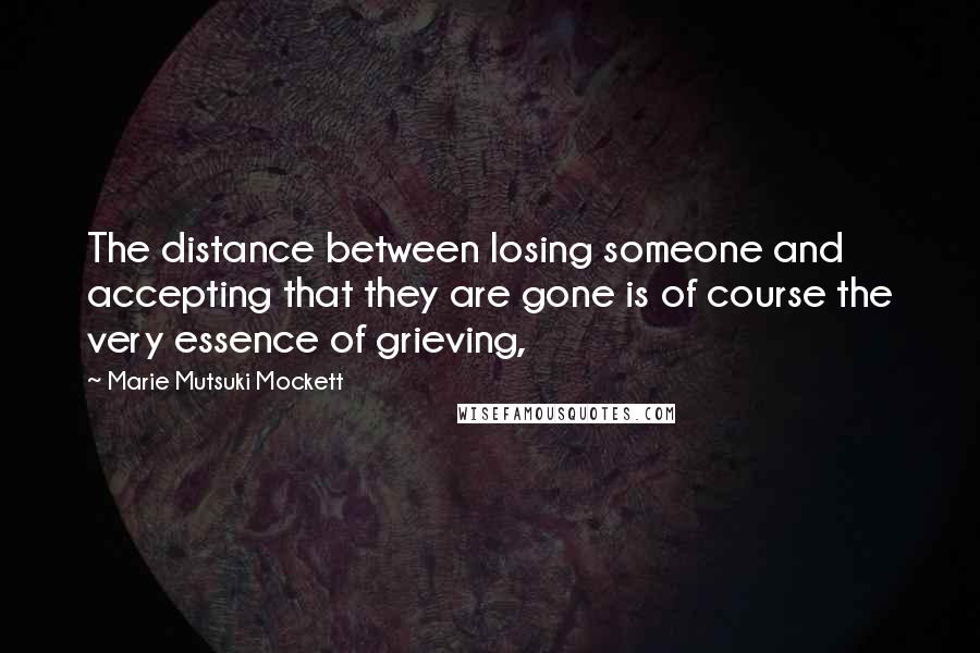 Marie Mutsuki Mockett Quotes: The distance between losing someone and accepting that they are gone is of course the very essence of grieving,