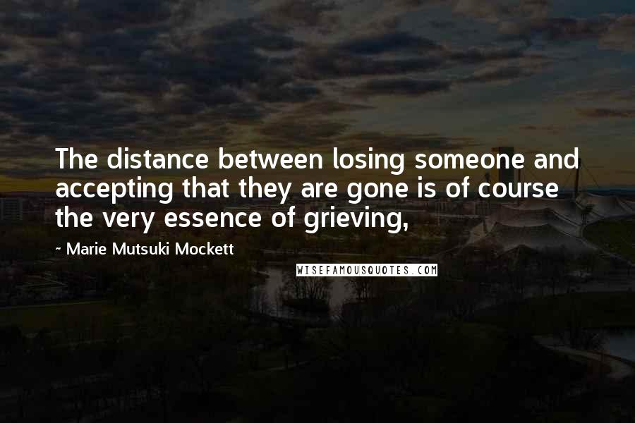 Marie Mutsuki Mockett Quotes: The distance between losing someone and accepting that they are gone is of course the very essence of grieving,