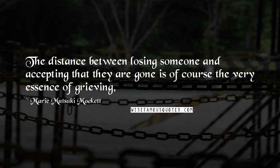 Marie Mutsuki Mockett Quotes: The distance between losing someone and accepting that they are gone is of course the very essence of grieving,