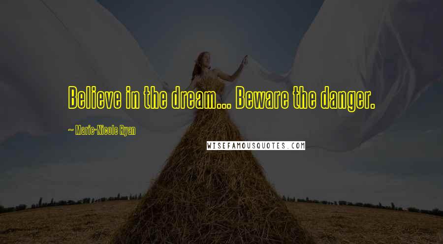 Marie-Nicole Ryan Quotes: Believe in the dream... Beware the danger.