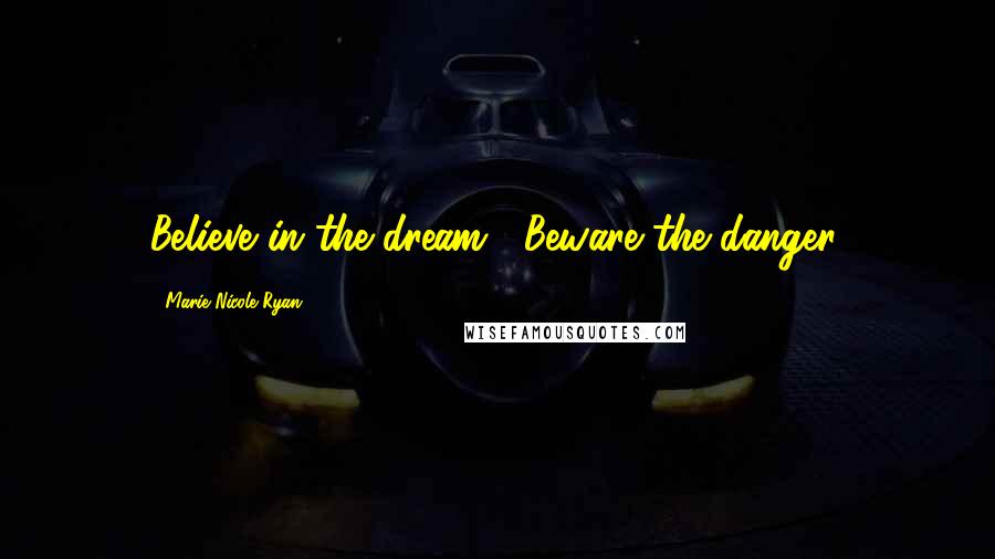 Marie-Nicole Ryan Quotes: Believe in the dream... Beware the danger.