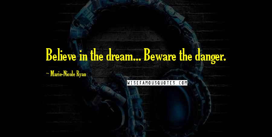 Marie-Nicole Ryan Quotes: Believe in the dream... Beware the danger.