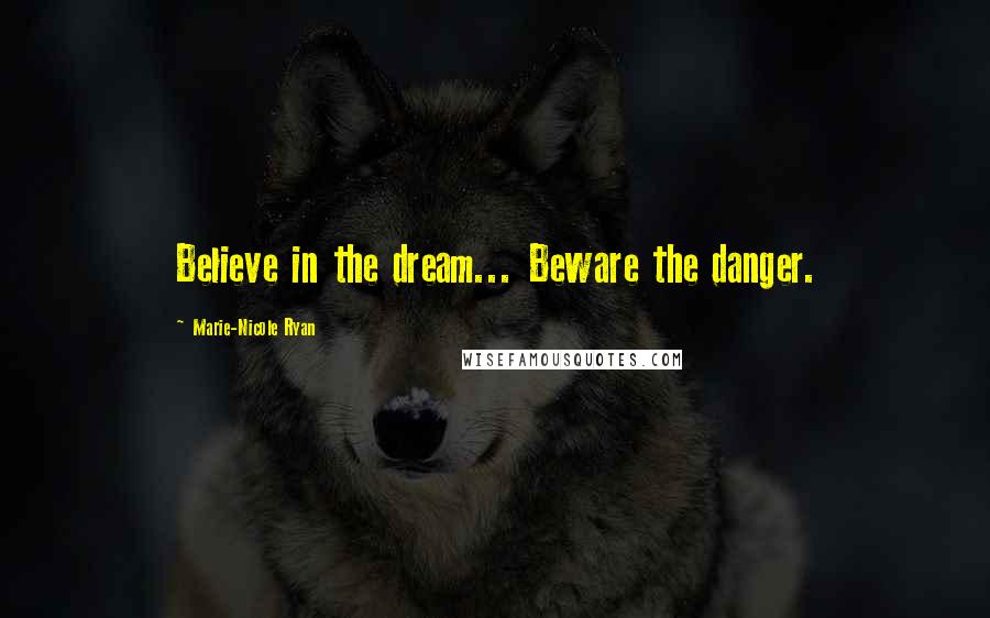 Marie-Nicole Ryan Quotes: Believe in the dream... Beware the danger.