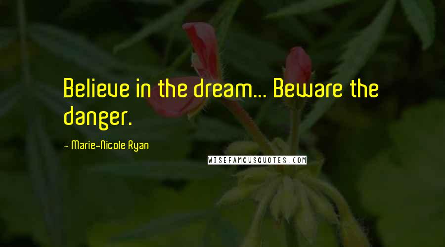 Marie-Nicole Ryan Quotes: Believe in the dream... Beware the danger.