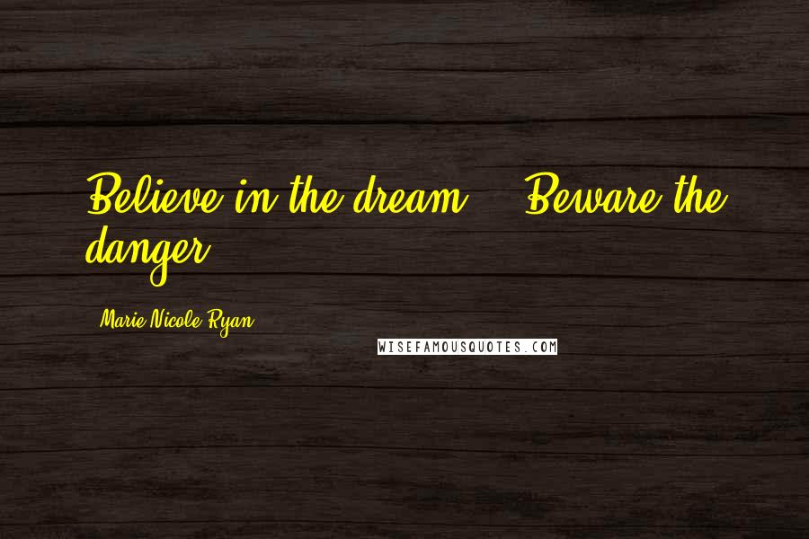Marie-Nicole Ryan Quotes: Believe in the dream... Beware the danger.