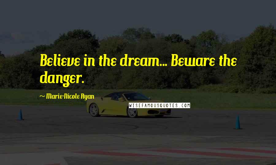 Marie-Nicole Ryan Quotes: Believe in the dream... Beware the danger.