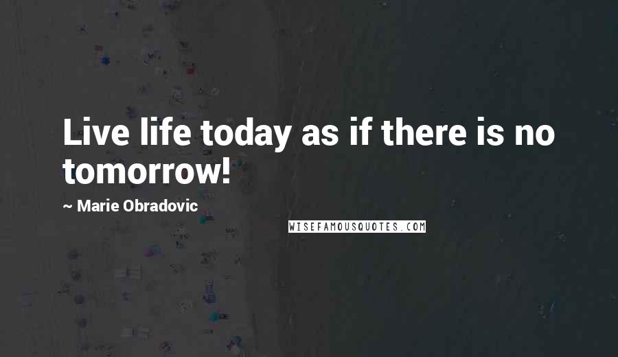 Marie Obradovic Quotes: Live life today as if there is no tomorrow!