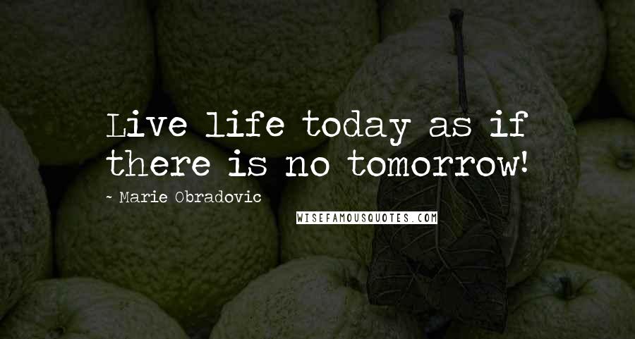 Marie Obradovic Quotes: Live life today as if there is no tomorrow!