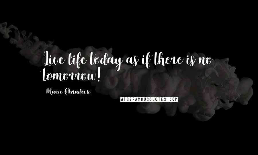 Marie Obradovic Quotes: Live life today as if there is no tomorrow!