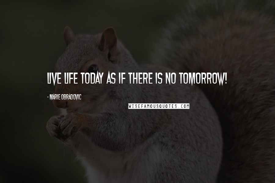 Marie Obradovic Quotes: Live life today as if there is no tomorrow!