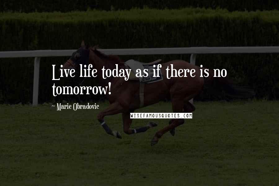 Marie Obradovic Quotes: Live life today as if there is no tomorrow!