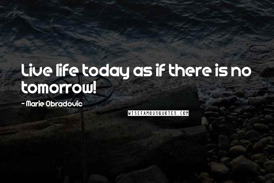 Marie Obradovic Quotes: Live life today as if there is no tomorrow!